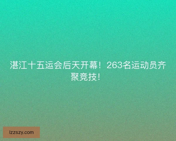 湛江十五运会后天开幕！263名运动员齐聚竞技！