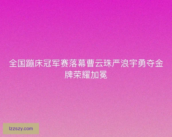 全国蹦床冠军赛落幕曹云珠严浪宇勇夺金牌荣耀加冕