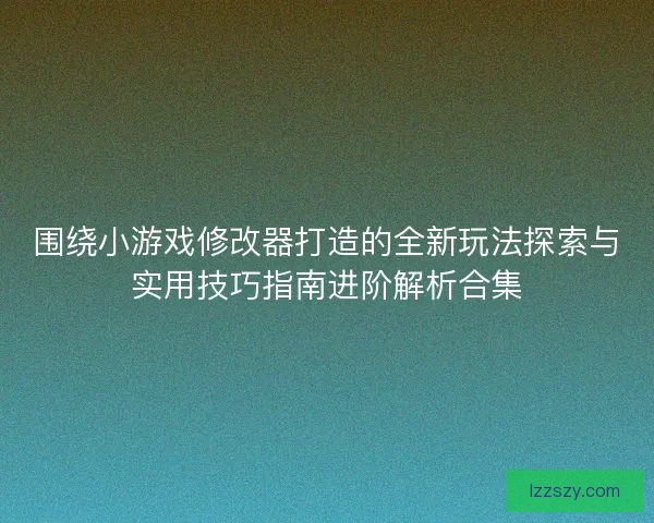 围绕小游戏修改器打造的全新玩法探索与实用技巧指南进阶解析合集 围绕小游戏修改器打造的全新玩法探索与实用技巧指南进阶解析合集