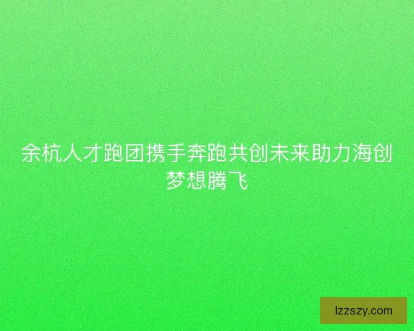余杭人才跑团携手奔跑共创未来助力海创梦想腾飞