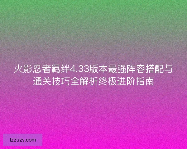 火影忍者羁绊4.33版本最强阵容搭配与通关技巧全解析终极进阶指南