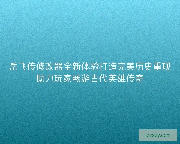 岳飞传修改器全新体验打造完美历史重现助力玩家畅游古代英雄传奇