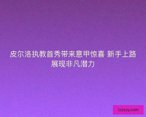 皮尔洛执教首秀带来意甲惊喜 新手上路展现非凡潜力 皮尔洛执教首秀带来意甲惊喜 新手上路展现非凡潜力