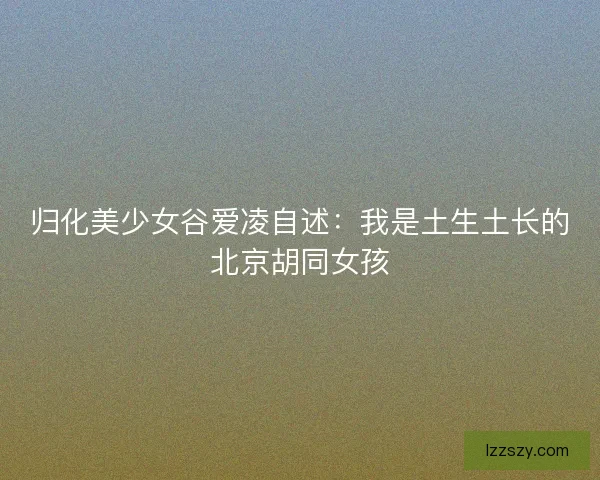 归化美少女谷爱凌自述：我是土生土长的北京胡同女孩