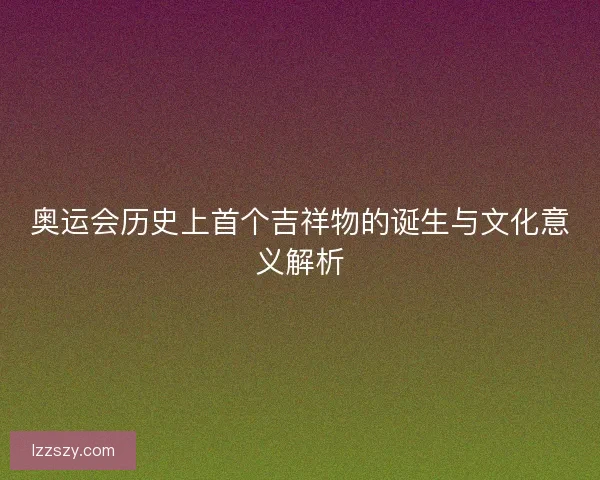 奥运会历史上首个吉祥物的诞生与文化意义解析