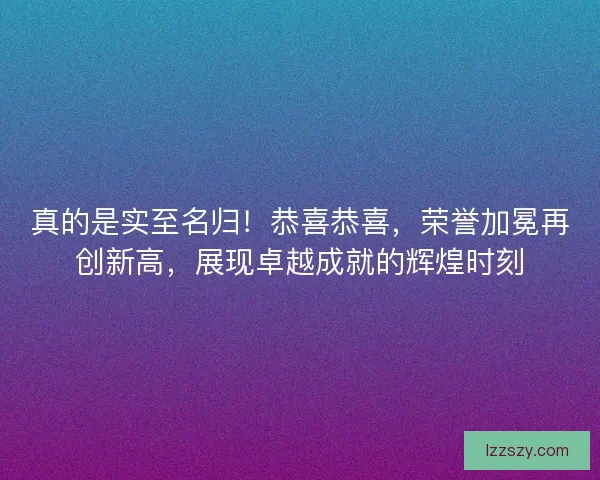 真的是实至名归！恭喜恭喜，荣誉加冕再创新高，展现卓越成就的辉煌时刻