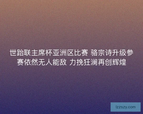 世跆联主席杯亚洲区比赛 骆宗诗升级参赛依然无人能敌 力挽狂澜再创辉煌 世跆联主席杯亚洲区比赛 骆宗诗升级参赛依然无人能敌 力挽狂澜再创辉煌