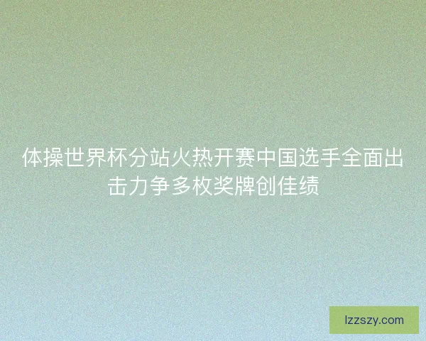 体操世界杯分站火热开赛中国选手全面出击力争多枚奖牌创佳绩