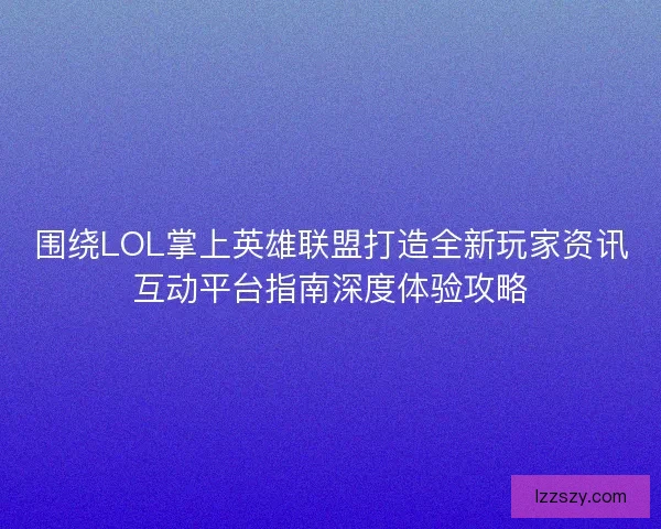 围绕LOL掌上英雄联盟打造全新玩家资讯互动平台指南深度体验攻略
