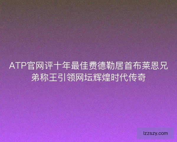 ATP官网评十年最佳费德勒居首布莱恩兄弟称王引领网坛辉煌时代传奇 ATP官网评十年最佳费德勒居首布莱恩兄弟称王引领网坛辉煌时代传奇