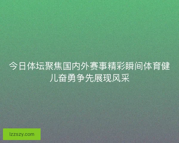 今日体坛聚焦国内外赛事精彩瞬间体育健儿奋勇争先展现风采
