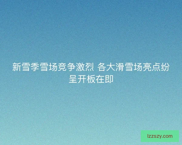新雪季雪场竞争激烈 各大滑雪场亮点纷呈开板在即 新雪季雪场竞争激烈 各大滑雪场亮点纷呈开板在即