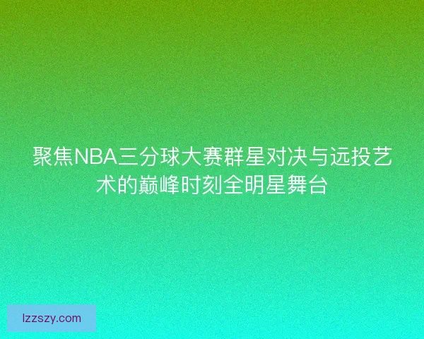 聚焦NBA三分球大赛群星对决与远投艺术的巅峰时刻全明星舞台